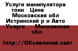 Услуги манипулятора 5 тонн › Цена ­ 1 000 - Московская обл., Истринский р-н Авто » Услуги   . Московская обл.